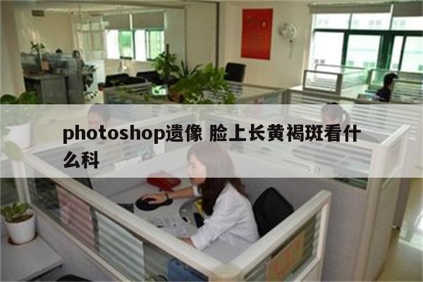 photoshop遗像 脸上长黄褐斑看什么科