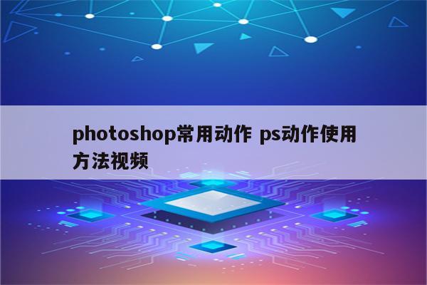 photoshop常用动作 ps动作使用方法视频