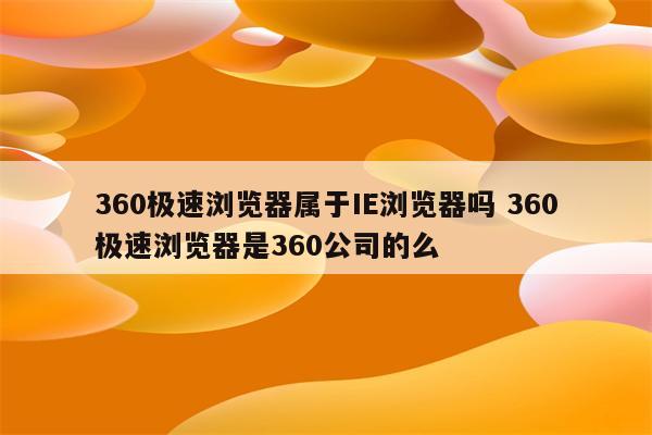 360极速浏览器属于IE浏览器吗 360极速浏览器是360公司的么