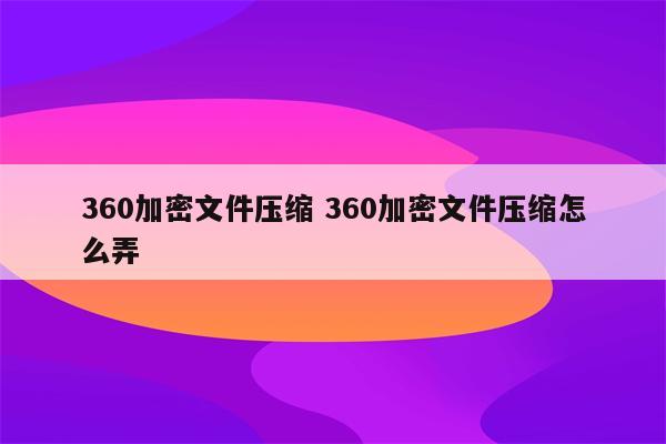 360加密文件压缩 360加密文件压缩怎么弄
