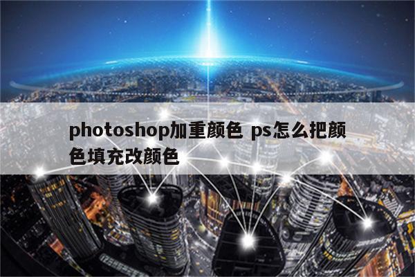 photoshop加重颜色 ps怎么把颜色填充改颜色
