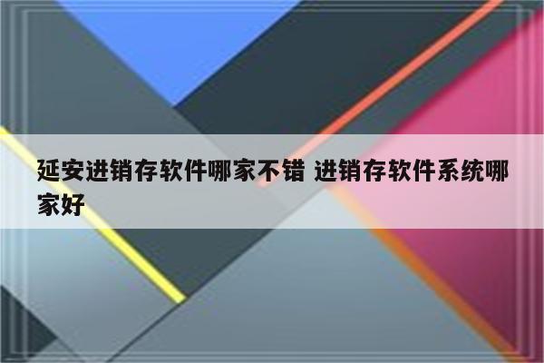 延安进销存软件哪家不错 进销存软件系统哪家好