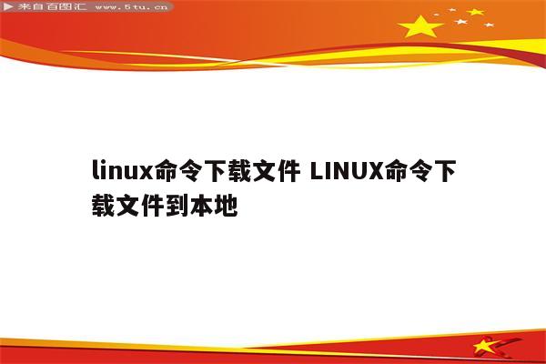 linux命令下载文件 LINUX命令下载文件到本地