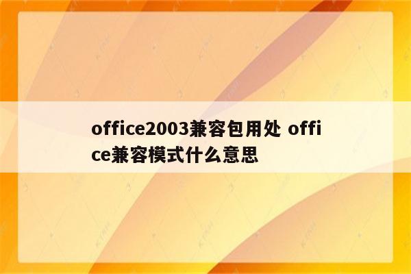 office2003兼容包用处 office兼容模式什么意思