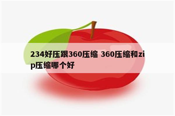 234好压跟360压缩 360压缩和zip压缩哪个好
