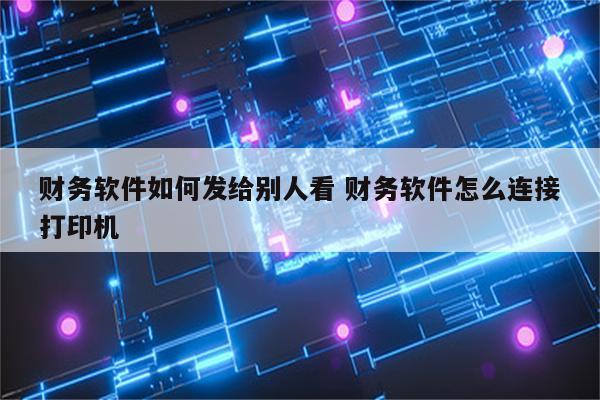 财务软件如何发给别人看 财务软件怎么连接打印机