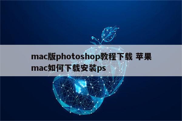 mac版photoshop教程下载 苹果mac如何下载安装ps