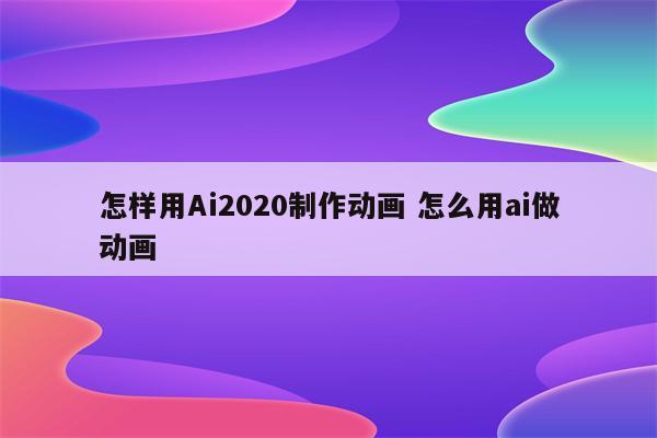 怎样用Ai2020制作动画 怎么用ai做动画