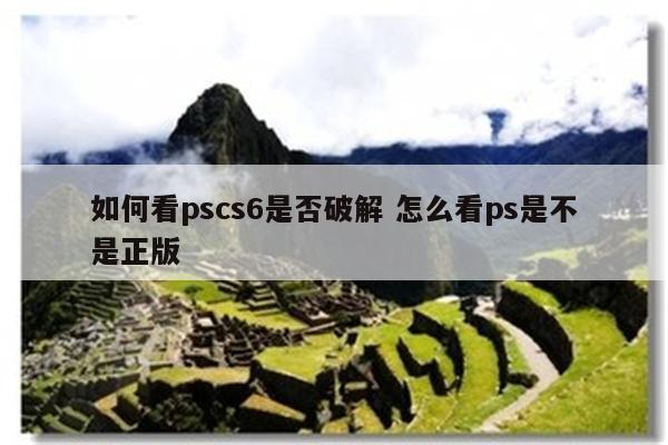 如何看pscs6是否破解 怎么看ps是不是正版