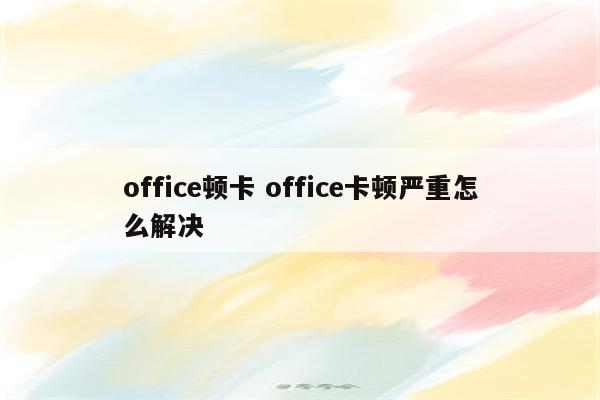office顿卡 office卡顿严重怎么解决