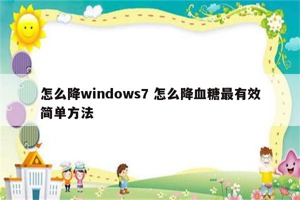 怎么降windows7 怎么降血糖最有效简单方法