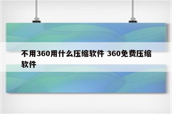 不用360用什么压缩软件 360免费压缩软件