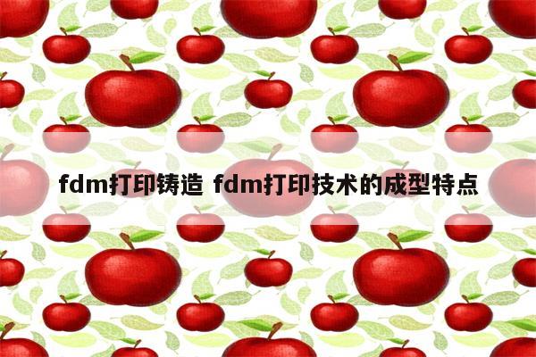 fdm打印铸造 fdm打印技术的成型特点