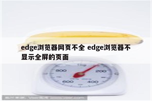 edge浏览器网页不全 edge浏览器不显示全屏的页面