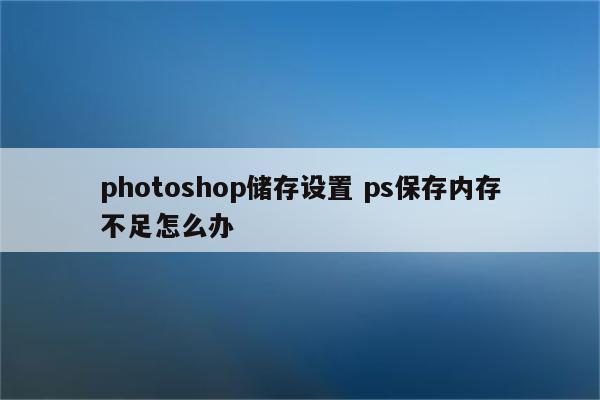 photoshop储存设置 ps保存内存不足怎么办