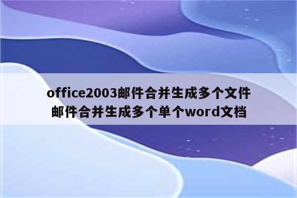 office2003邮件合并生成多个文件 邮件合并生成多个单个word文档