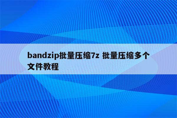 bandzip批量压缩7z 批量压缩多个文件教程