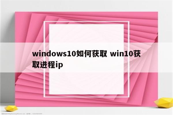 windows10如何获取 win10获取进程ip