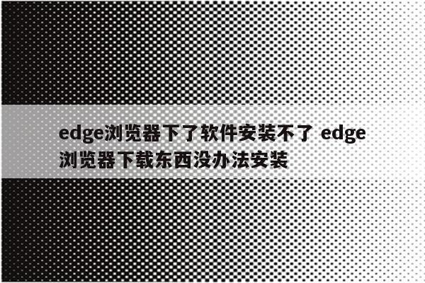 edge浏览器下了软件安装不了 edge浏览器下载东西没办法安装