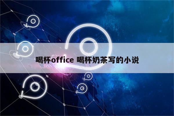喝杯office 喝杯奶茶写的小说