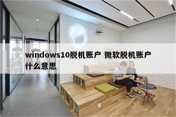 windows10脱机账户 微软脱机账户什么意思