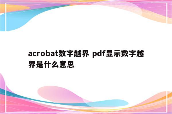 acrobat数字越界 pdf显示数字越界是什么意思