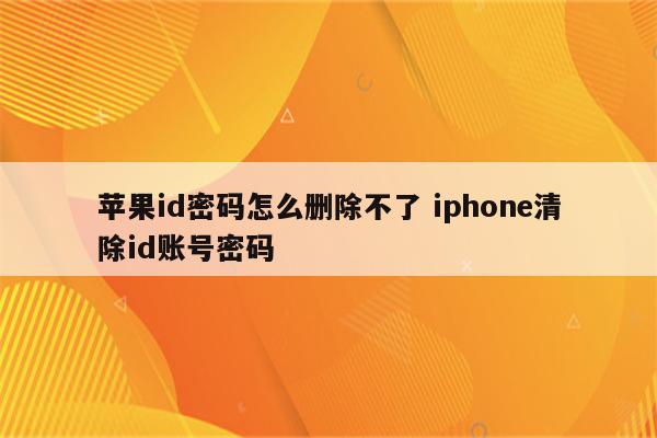 苹果id密码怎么删除不了 iphone清除id账号密码