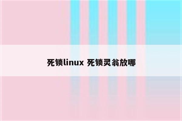 死锁linux 死锁灵翁放哪