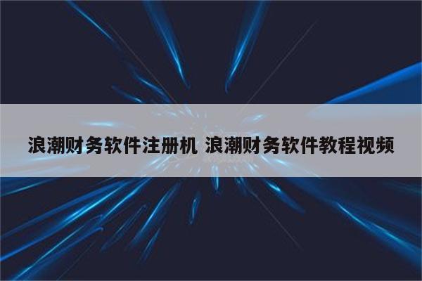 浪潮财务软件注册机 浪潮财务软件教程视频