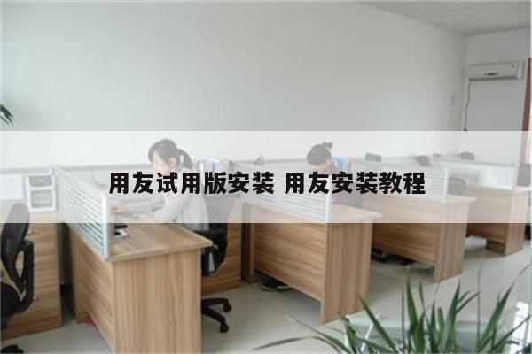 用友试用版安装 用友安装教程