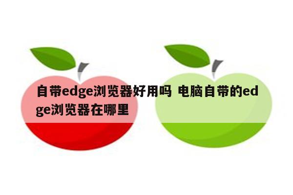 自带edge浏览器好用吗 电脑自带的edge浏览器在哪里