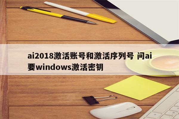 ai2018激活账号和激活序列号 问ai要windows激活密钥