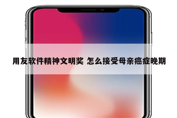 用友软件精神文明奖 怎么接受母亲癌症晚期