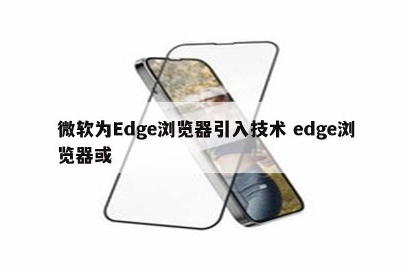 微软为Edge浏览器引入技术 edge浏览器或