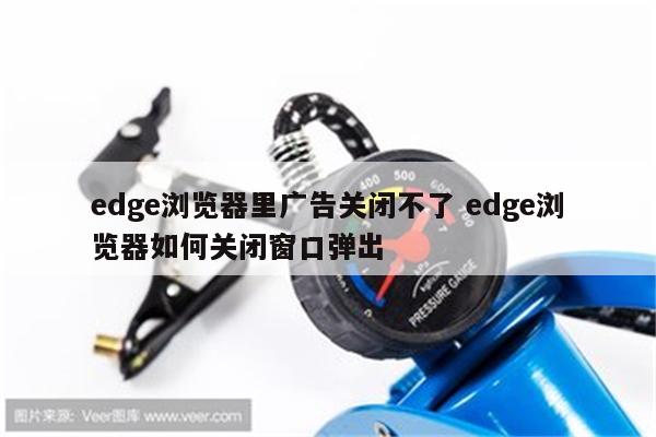 edge浏览器里广告关闭不了 edge浏览器如何关闭窗口弹出