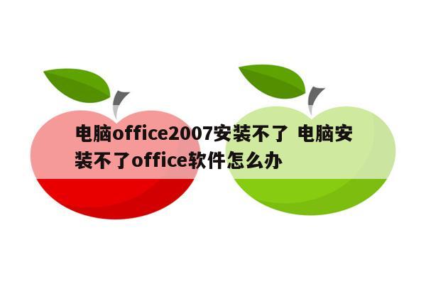 电脑office2007安装不了 电脑安装不了office软件怎么办
