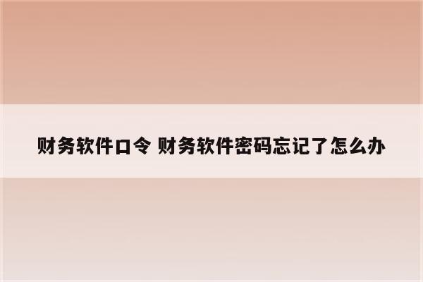 财务软件口令 财务软件密码忘记了怎么办