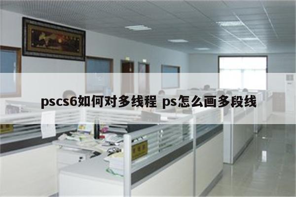 pscs6如何对多线程 ps怎么画多段线