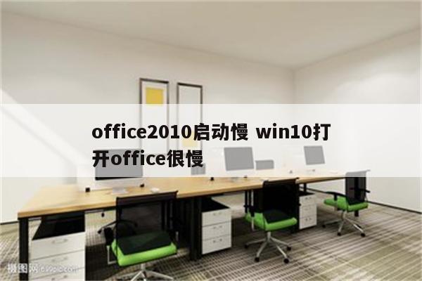 office2010启动慢 win10打开office很慢