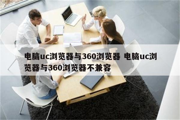 电脑uc浏览器与360浏览器 电脑uc浏览器与360浏览器不兼容