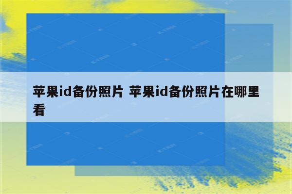 苹果id备份照片 苹果id备份照片在哪里看