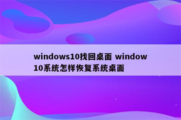 windows10找回桌面 window10系统怎样恢复系统桌面
