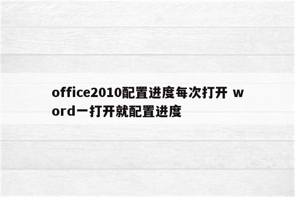 office2010配置进度每次打开 word一打开就配置进度