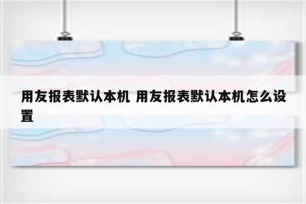 用友报表默认本机 用友报表默认本机怎么设置