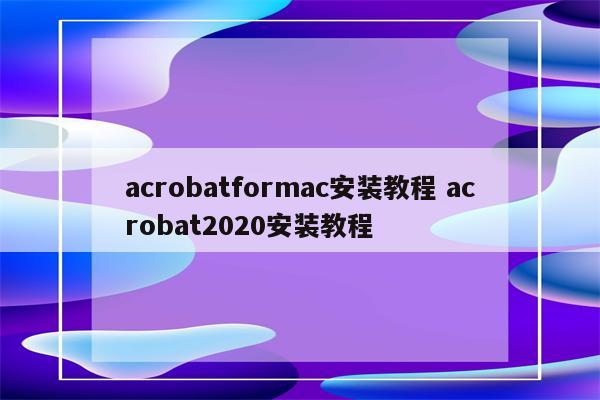 acrobatformac安装教程 acrobat2020安装教程