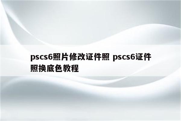 pscs6照片修改证件照 pscs6证件照换底色教程