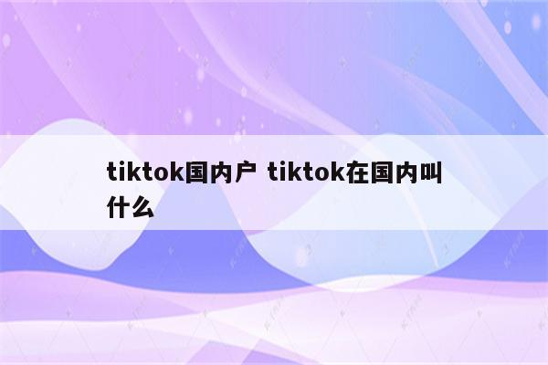 tiktok国内户 tiktok在国内叫什么