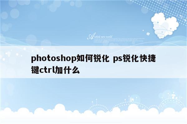 photoshop如何锐化 ps锐化快捷键ctrl加什么