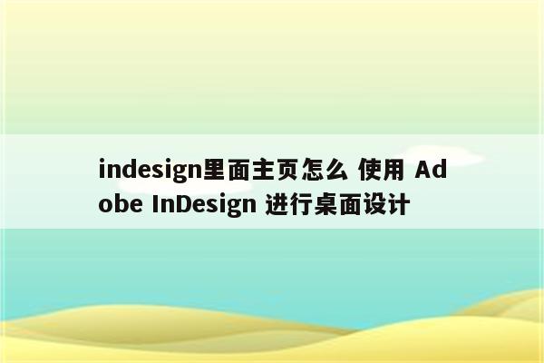 indesign里面主页怎么 使用 Adobe InDesign 进行桌面设计
