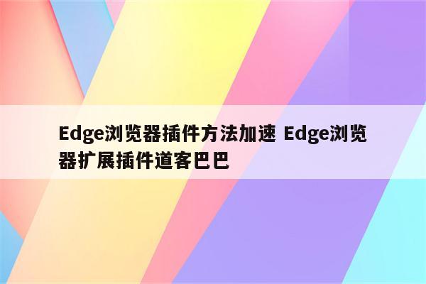Edge浏览器插件方法加速 Edge浏览器扩展插件道客巴巴